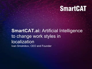 SmartCAT.ai: Artificial Intelligence
to change work styles in
localization
Ivan Smolnikov, CEO and Founder
 