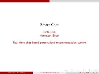 Smart Chat 
Rishi Dua 
Harvineet Singh 
Real-time chat-based personalized recommendation system 
Rishi Dua (IIT Delhi) Twitter Recommendation 28 May 2014 1 / 15 
 