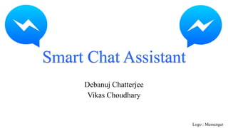 Smart Chat Assistant
Debanuj Chatterjee
Vikas Choudhary
Logo : Messenger
 