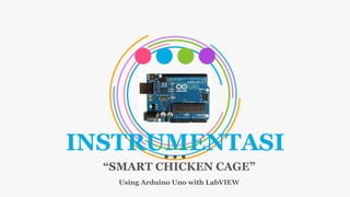 INSTRUMENTASI
“SMART CHICKEN CAGE”
Using Arduino Uno with LabVIEW
 