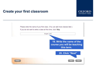 Create your first classroom




                               19. Write the name of the
                              course you will be teaching
                                       this term.

                                     20. Click “Next”
 