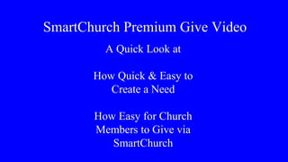 SmartChurch Premium Give Video 
A Quick Look at 
How Quick & Easy to 
Create a Need 
How Easy for Church 
Members to Give via 
SmartChurch 
 