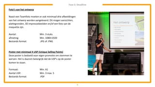 6
Foto’s van het ontwerp
Naast een Teamfoto moeten er ook minimaal drie afbeeldingen
van het ontwerp worden aangeleverd. Dit mogen aanzichten,
plattegronden, 3D impressiebeelden en/of een foto van de
maquette zijn.
Aantal: Min. 3 stuks
afmeting: Min. 1080×1920
Bestands format: .JPG of .PNG
Poster met minimaal 4 USP (Unique Selling Points)
Deze poster is bedoeld voor eigen promotie om stemmen te
werven. Het is daarom belangrijk dat de USP’s op de poster
komen te staan.
Formaat: Min. A1
Aantal USP: Min. 3 max. 5
Bestands format: .PDF
Fase 5: Deadline
 
