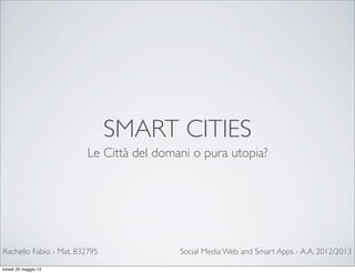 SMART CITIES
Le Città del domani o pura utopia?
Social Media Web and Smart Apps - A.A. 2012/2013Rachello Fabio - Mat. 832795
lunedì 20 maggio 13
 