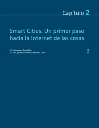 1.1 xxxxxx 9
1.2 xxxxxxx 11
1.3 xxxxxxx 42
xxxxx
xxxxxx
xxxxx
Capítulo 2
Smart Cities: Un primer paso
hacia la Internet de las cosas
2.1 Qué es una Smart City 13
2.2 Por qué son necesarias las Smart Cities 14
Smart_cities_ladillo1.indd 11 14/10/11 13:15
 