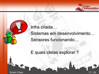 Smart Cities 17 / 24
Infra criada…
Sistemas em desenvolvimento…
Sensores funcionando…
E quais ideias explorar ?
 