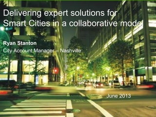 Delivering expert solutions for
Smart Cities in a collaborative model
June 2013
Ryan Stanton
City Account Manager – Nashville
 