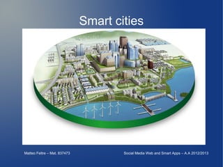 Smart cities
Matteo Feltre – Mat. 837473 Social Media Web and Smart Apps – A.A 2012/2013
 
