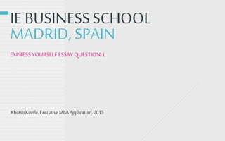 IE BUSINESSSCHOOL
MADRID, SPAIN
EXPRESS YOURSELF ESSAY QUESTION; L
KhotsoKoetle,ExecutiveMBA Application,2015
 