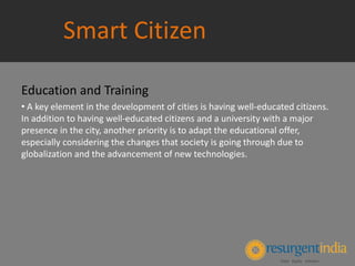 Smart Citizen
Education and Training
• A key element in the development of cities is having well‐educated citizens.
In addition to having well‐educated citizens and a university with a major
presence in the city, another priority is to adapt the educational offer,
especially considering the changes that society is going through due to
globalization and the advancement of new technologies.
 