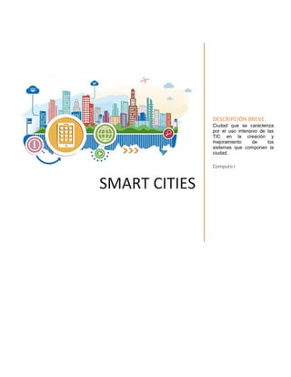 SMART CITIES
DESCRIPCIÓN BREVE
Ciudad que se caracteriza
por el uso intensivo de las
TIC en la creación y
mejoramiento de los
sistemas que componen la
ciudad.
Computo I
 