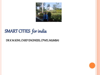 SMART CITIES for india
DR K M SONI, CHIEFENGINEER, CPWD, MUMBAI
 