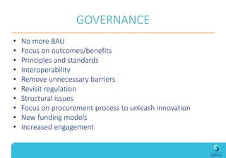 GOVERNANCE
• No more BAU
• Focus on outcomes/benefits
• Principles and standards
• Interoperability
• Remove unnecessary barriers
• Revisit regulation
• Structural issues
• Focus on procurement process to unleash innovation
• New funding models
• Increased engagement
 
