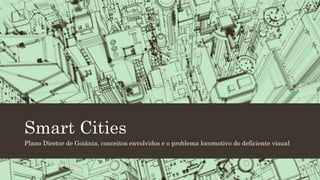 Smart Cities
Plano Diretor de Goiânia, conceitos envolvidos e o problema locomotivo do deficiente visual
 