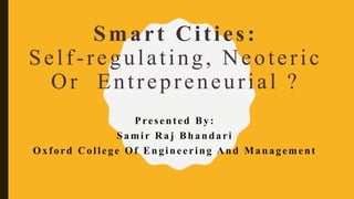 Smart Cities:
Self-regulating, Neoteric
Or Entrepreneurial ?
Presented By:
Samir Raj Bhandari
Oxford College Of Engineering And Management
 