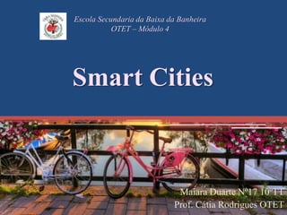 Smart Cities
Maiara Duarte Nº17 10ºTT
Prof. Cátia Rodrigues OTET
Escola Secundaria da Baixa da Banheira
OTET – Módulo 4
 