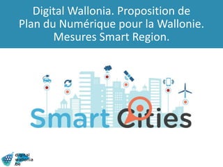 Digital Wallonia. Proposition de
Plan du Numérique pour la Wallonie.
Mesures Smart Region.
 