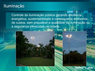 22 
Telefonica Brasil S/A 
Iluminação 
Controle da iluminaçãopública gerandoeficiênciaenergética, sustentabilidadee consequenteeconomiade custos, semprejudicara qualidadeda iluminaçãooua segurançaoferecidasna cidade.  