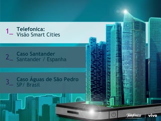 3 
Telefonica Brasil S/A 
Telefonica: Visão Smart Cities 
1_ 
Caso SantanderSantander / Espanha 
2_ 
Caso Águas de São Pedro SP/ Brasil 
3_  