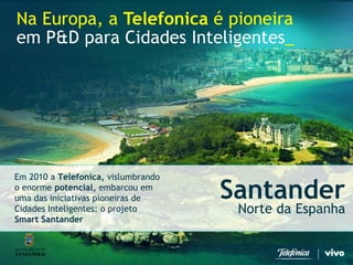 Na Europa, a Telefonicaé pioneira 
em P&D para Cidades Inteligentes_ 
Em2010 a Telefonica,vislumbrandooenormepotencial,embarcouemumadas iniciativaspioneirasde CidadesInteligentes: o projetoSmart Santander 
Santander 
Norteda Espanha  