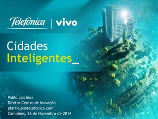 1 
Cidades 
Inteligentes_ 
Pablo Larrieux 
Diretor Centro de Inovação 
plarrieux@telefonica.com 
Campinas, 26 de Novembro de 2014  