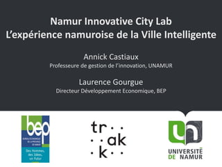 Namur Innovative City Lab
L’expérience namuroise de la Ville Intelligente
Annick Castiaux
Professeure de gestion de l’innovation, UNAMUR
Laurence Gourgue
Directeur Développement Economique, BEP
 