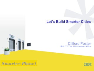 Let’s Build Smarter Cities Clifford Foster IBM CTO for Sub-Saharan Africa 