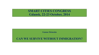 SMART CITIES CONGRESS 
Gdansk, 22-23 October, 2014 
Gunnar Heinsohn 
CAN WE SURVIVE WITHOUT IMMIGRATION? 
 