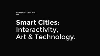 Smart Cities:
Interactivity,
Art & Technology.
ZOOM SMART CITIES 2016
 