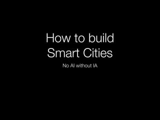 How to build
Smart Cities
No AI without IA
 