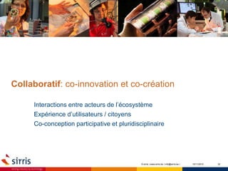 Collaboratif: co-innovation et co-création
Interactions entre acteurs de l’écosystème
Expérience d’utilisateurs / citoyens
Co-conception participative et pluridisciplinaire
2210/11/2015© sirris | www.sirris.be | info@sirris.be |
 