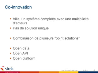 Co-innovation
10/11/2015 23
 Ville, un système complexe avec une multiplicité
d’acteurs
 Pas de solution unique
 Combinaison de plusieurs “point solutions”
 Open data
 Open API
 Open platform
© sirris | www.sirris.be | info@sirris.be |
 