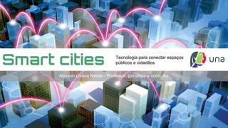 Smart cities Tecnologia para conectar espaços
públicos e cidadãos
Alysson Lisboa Neves - Professor, jornalista e consultor
 