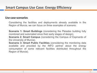 21
Smart Campus Use Case: Energy Efficiency
Usecasescenarios
Considering the facilities and deployments already available ...