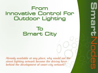 From
Innovative Control For
Outdoor Lighting
To
Smart City
Already available at any place, why would not the
street lighting network become the driving force
behind the development of smart city network?
 