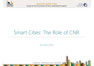 23/06/2015 - CNR Research Area - BOLOGNA1
Smart Cities: The Role of CNR
………………………………………………………………………………………………………………………………………………………………………………..
23 June 2015
 