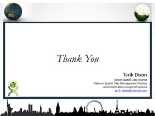 Tarik Dixon
Senior Spatial Data Analyst
National Spatial Data Management Division
Land Information Council of Jamaica
tarik_dixon@hotmail.com
Thank You
 
