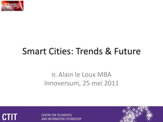 Smart Cities: Trends & Future ir. Alain le Loux MBAInnoversum, 25 mei 2011 