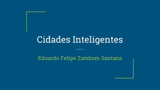 Cidades Inteligentes
Eduardo Felipe Zambom Santana
 