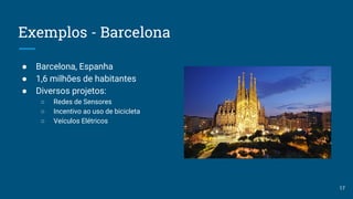 Exemplos - Barcelona
17
● Barcelona, Espanha
● 1,6 milhões de habitantes
● Diversos projetos:
○ Redes de Sensores
○ Incentivo ao uso de bicicleta
○ Veículos Elétricos
 