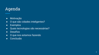 Agenda
● Motivação
● O que são cidades inteligentes?
● Exemplos
● Quais tecnologias são necessárias?
● Desafios
● O que nos estamos fazendo
● Conclusão
2
 
