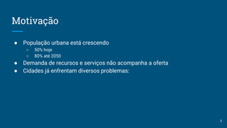 Motivação
● População urbana está crescendo
○ 50% hoje
○ 80% até 2050
● Demanda de recursos e serviços não acompanha a oferta
● Cidades já enfrentam diversos problemas:
3
 