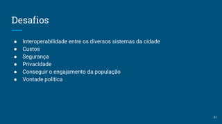 Desafios
● Interoperabilidade entre os diversos sistemas da cidade
● Custos
● Segurança
● Privacidade
● Conseguir o engajamento da população
● Vontade politica
31
 
