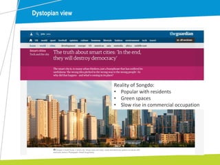 Dystopian view
Reality of Songdo:
• Popular with residents
• Green spaces
• Slow rise in commercial occupation
 