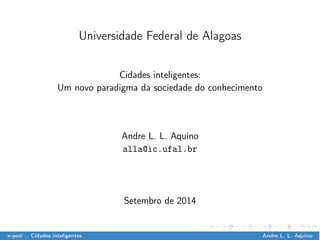Universidade Federal de Alagoas 
Cidades inteligentes: 
Um novo paradigma da sociedade do conhecimento 
Andre L. L. Aquino 
alla@ic.ufal.br 
Setembro de 2014 
e-poti :: Cidades inteligentes Andre L. L. Aquino 
 