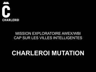  
	
  
	
  
	
  
	
  
	
  
	
  
MISSION EXPLORATOIRE AWEX/WBI
CAP SUR LES VILLES INTELLIGENTES
CHARLEROI MUTATION	
  
 