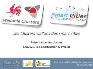 Cap	
  sur	
  les	
  Villes	
  intelligentes	
  françaises	
  
22	
  octobre	
  2015	
  	
  
Les  Clusters  wallons  des  smart  ci2es
Présenta:on	
  des	
  clusters	
  
Cap2020,	
  Eco-­‐Construc:on	
  &	
  TWEED	
  
 