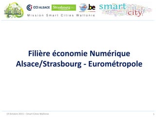 M i s s i o n S m a r t C i t i e s W a l l o n i e
19 0ctobre 2015 – Smart Cities Wallonie 1
Filière économie Numérique
Alsace/Strasbourg - Eurométropole
 