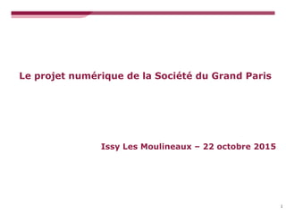 Le projet numérique de la Société du Grand Paris
1
Issy Les Moulineaux – 22 octobre 2015
 