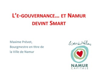 L’E-­‐GOUVERNANCE…	
  ET	
  NAMUR	
  
DEVINT	
  SMART	
  
Maxime	
  Prévot,	
  
Bourgmestre	
  en	
  4tre	
  de	
  	
  
la	
  Ville	
  de	
  Namur	
  
 
